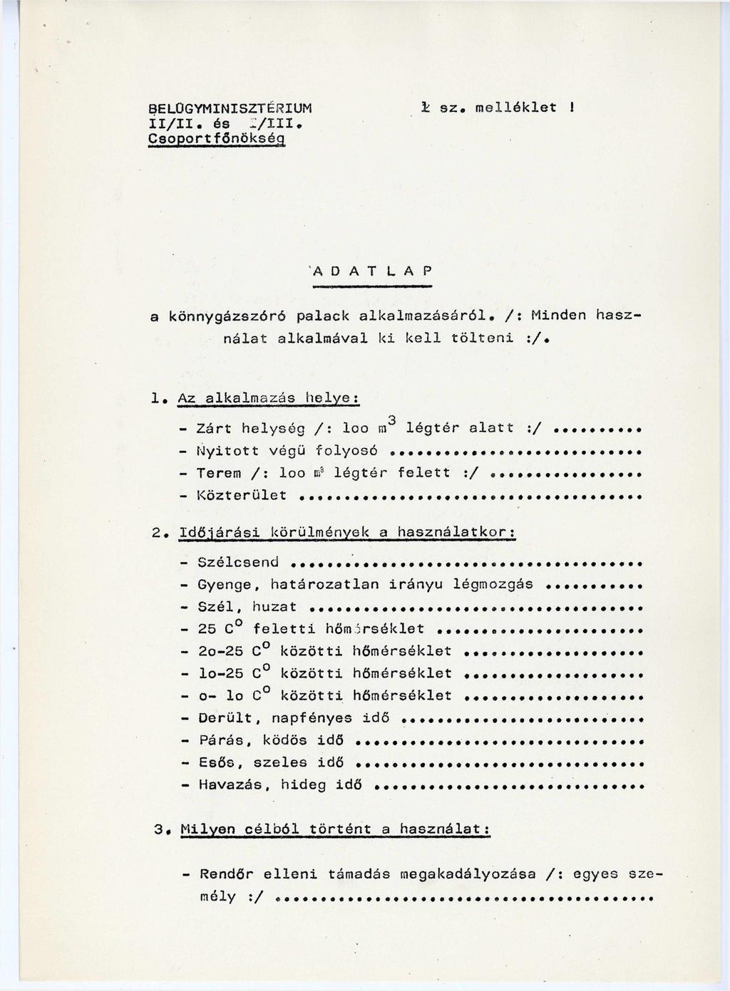 BELÜGYMINISZTÉRIUM II/II. és I/III. Csoportfőnökség 1. sz. melléklet! A D A T L A P a könnygázszóró palack alkalmazásáról. /: Minden használat alkalmával ki kell tölteni :/. 1. Az alkalmazás helye: 3 - Zárt helység /: loo m3 légtér alatt :/ - Nyitott végű folyosó.