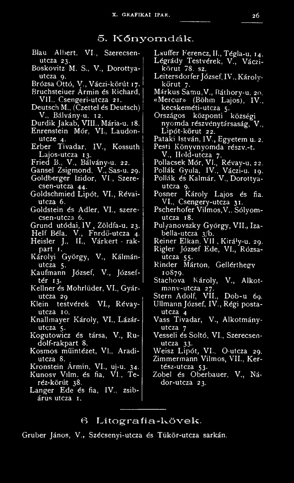 Gansel Zsigmond, V., Sas-u. 29. Goldberger Izidor, VI., Szerecsen-utcza 44. Goldschmied Lipót, VI., Révaiutcza 6. Goldstein és Adler, VI., szerecsen-utcza 6. Grund utódai, IV, Zöldfa-u. 23. Helf Béla.