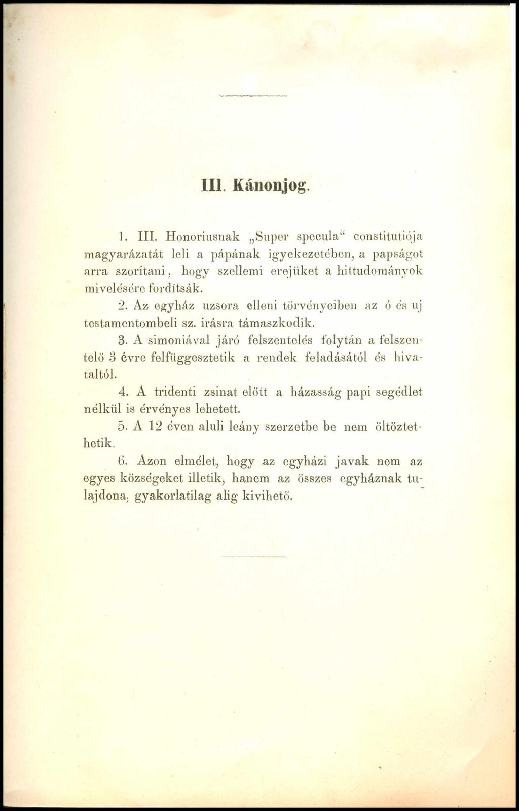 111. Kánonjog. 1. III. Honoriusnak Super specula1' constitutiója magyarázatát leli a pápának igyekezetében, a papságot arra szorítani, hogy szellemi erejüket a hittudományok mivelésére fordítsák. 2.