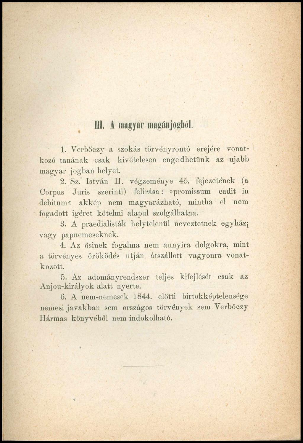 III. A magyar magánjogból. 1. Verböczy a szokás törvényrontó erejére vonatkozó tanának csak kivételesen engedhetünk az újabb magyar jogban helyet. 2. Sz. István II. végzeménye 45.