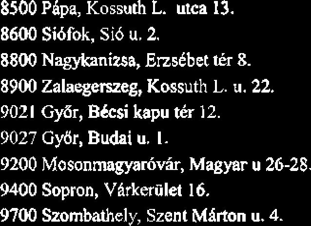 8500 PQpa, Kossuth L. utca 13. 8600 Sibfok, Sib u. 2. 8800 N-nizsa, Enstbet tkr 8. 8900 Zalaegmeg, Kasuth L. u. 22. 9021 Gyar, B&si kapu tkr 12.