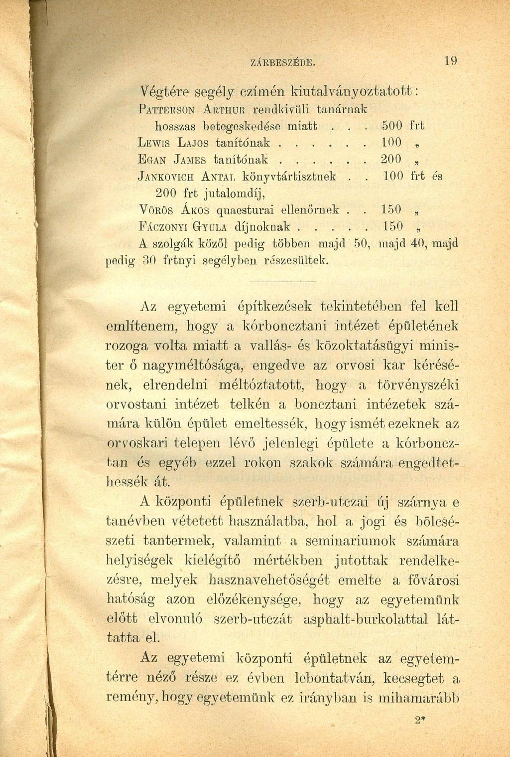 ZÁRBESZÉDE. 19 V égtére segély czímén kiutal ványoztatott : PA'rTERSON ARTHUR rendkivüli tanárnak 500 frt hosszas betegeskedése miatt LEWJS LAJOS tanítónak. EGAN JAMES tanítónak.