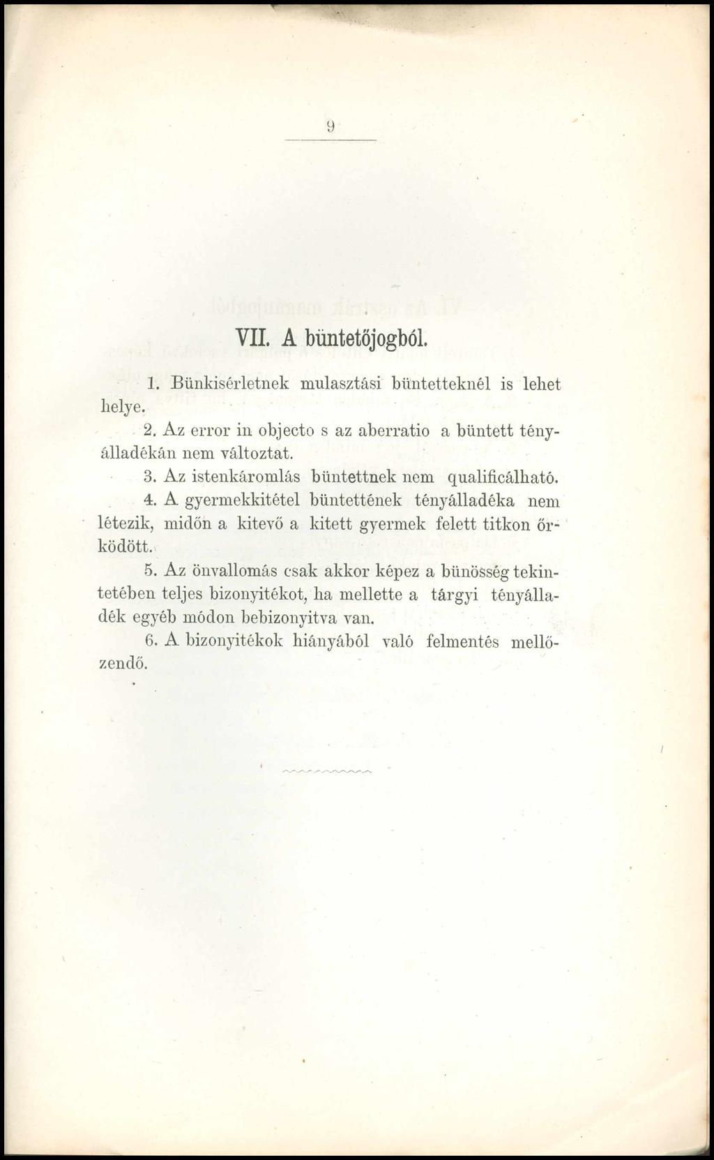 9 VII. A büntetőjogból. 1. Bünkisérletnek mulasztási bűntetteknél is lehet helye. 2. Az error in objecto s az aberratio a bűntett tényálladékán nem változtat. 3.