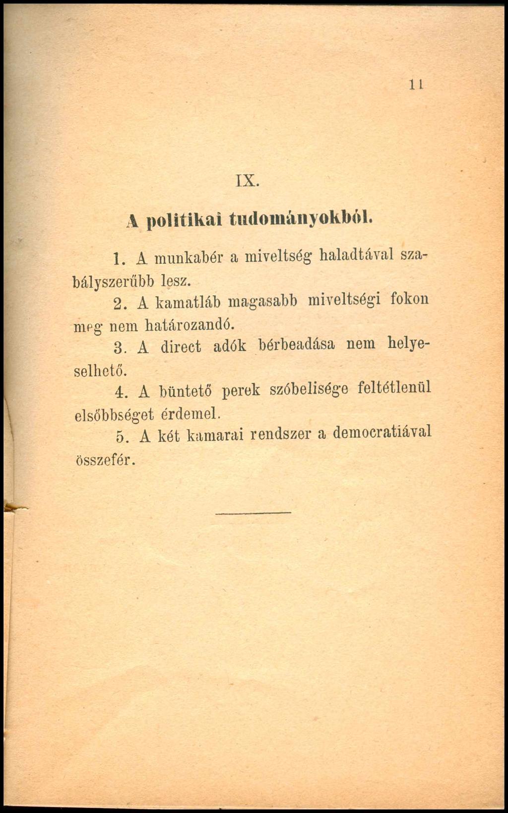 11 IX. A politikai tudományokból. 1. A munkabér a mi veit ség haladtával szabályszerűbb lesz. 2. A kamatláb magasabb miveltségi fokon meg nem határozandó. 3.