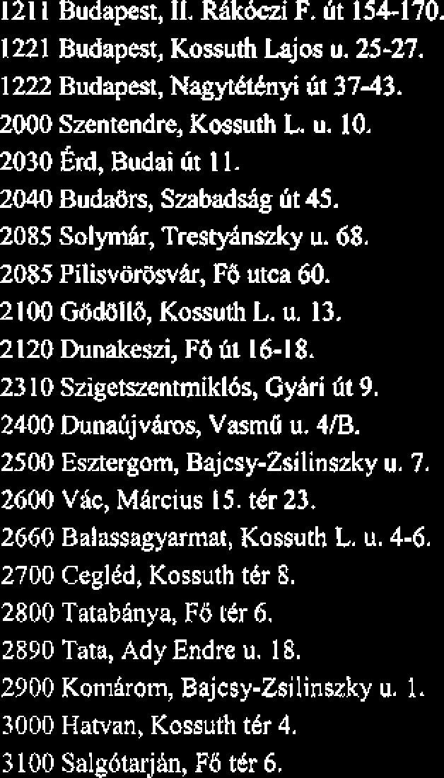 2660 Balassagyarmat, Kossuth L. u. 4-6. 2700 CeglCd, Kossuth t8r 6. 2800 Tatabinya, FB ttr 6. 2890 Tata, Ady Endre u. 18. 2300 Komirom, Bajcsy-Zsilinszky u. 1. 3000 Hatvan, Kossuth t6r 4.