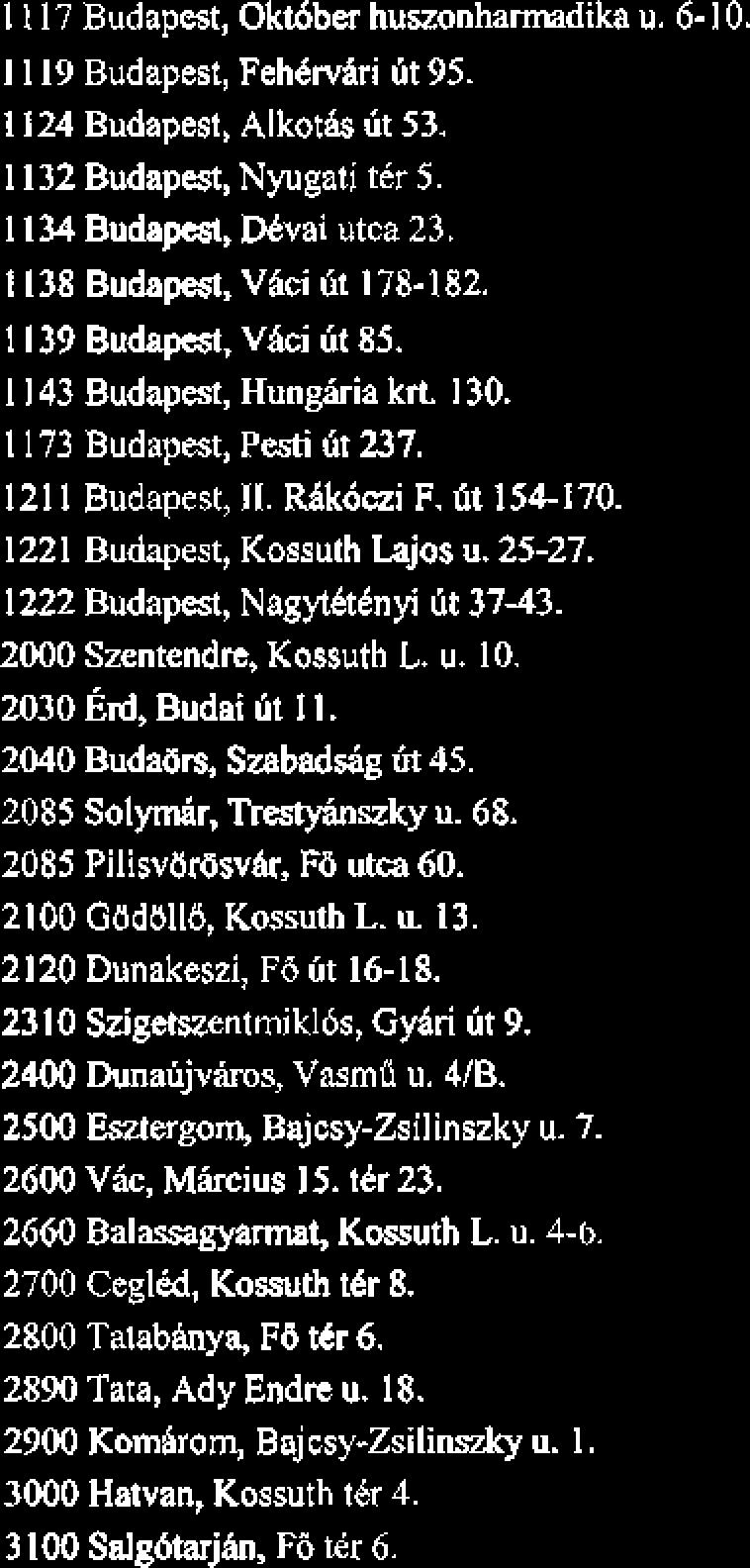 1 1 17 Budapest, Okthber huszonharmadika u. 6-10. I 119 Budapest, Fehbdri ht 95. 1124 Budapest, Alkoth ht 53. 1132 Budapest, Nyugati ter 5. 1134 Budapest, Dkvai utca 23.