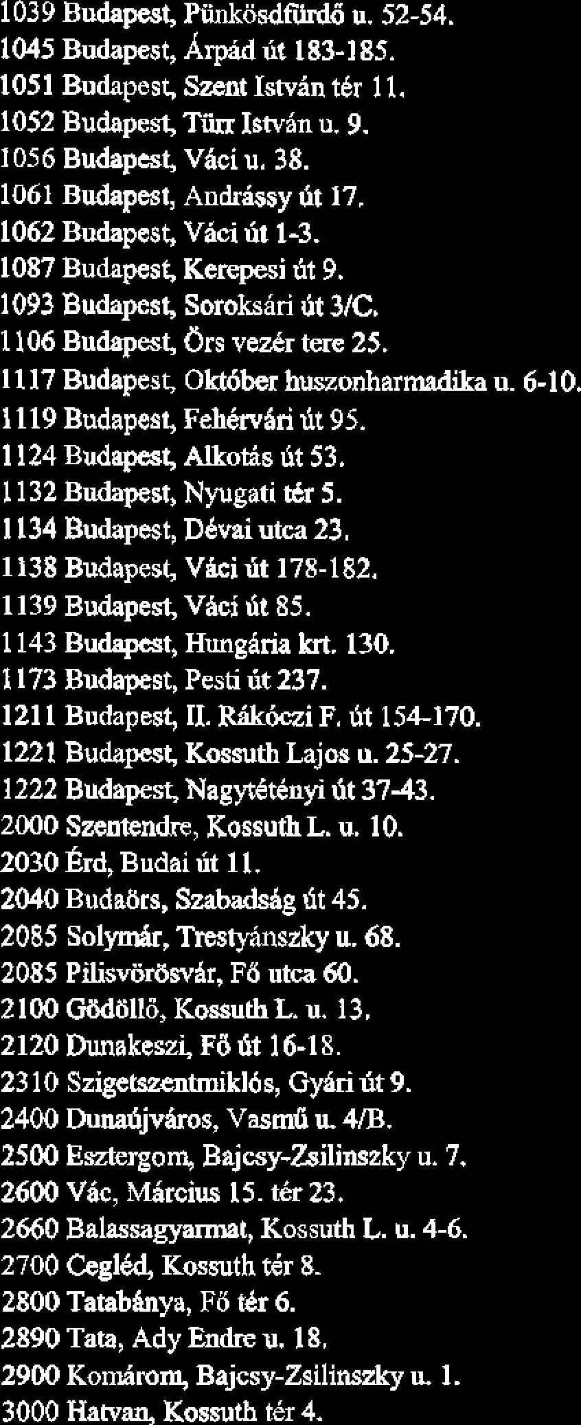 1039 Budapest, Fihkosdfi u. 52-54. 1045 Budapest, Arpid ut 183-185. 1051 Budapest, Szent Istvin t6r 11. 1052 Budapest, Tiin Ismin u. 9. 1056 Budapest, Vhci u. 38. 1061 Budapest, Andrbsy Q 17.