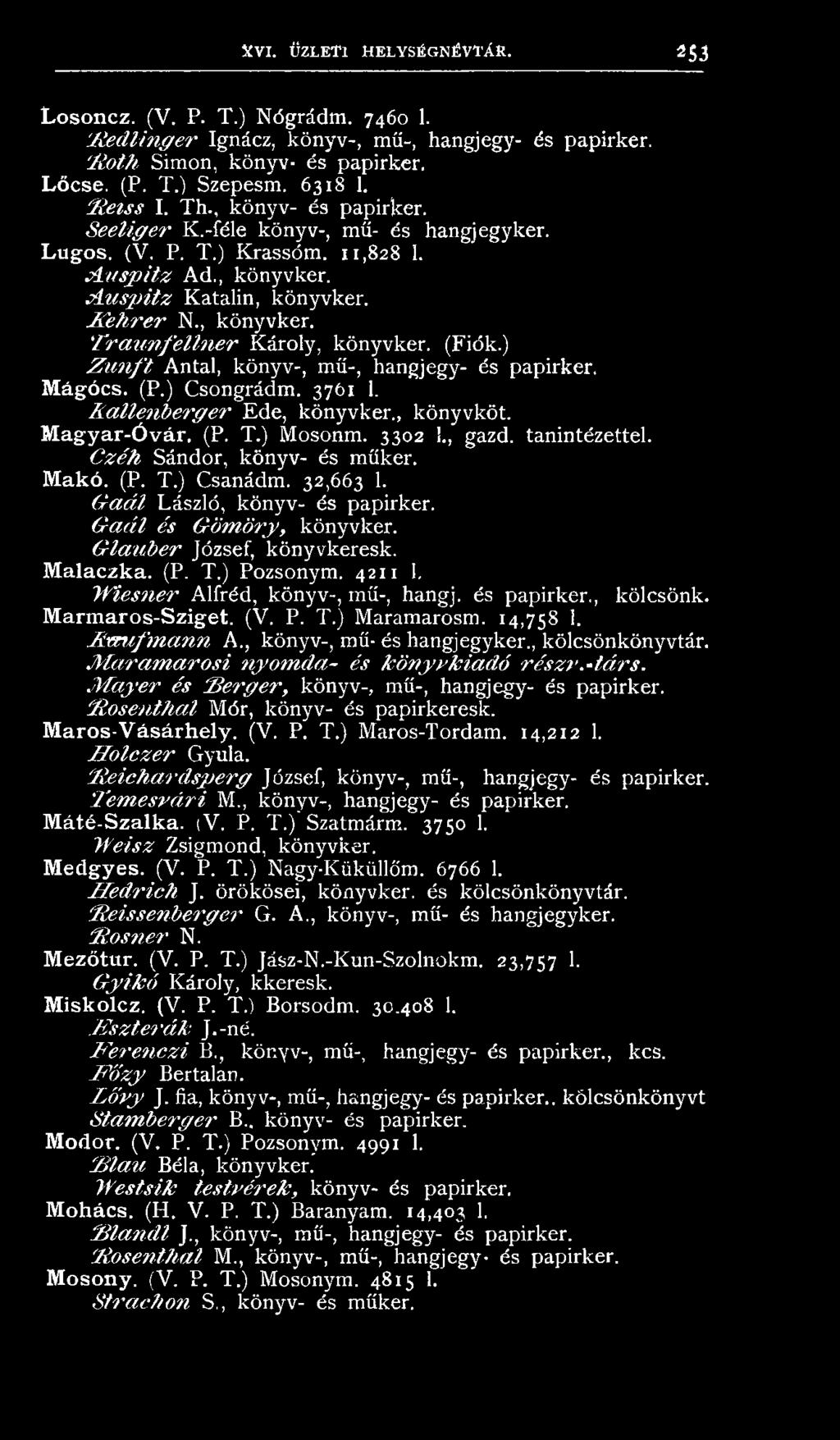 G la u b er József, könyvkeresk. Malaczka. (P. T.) Pozsonym. 4211 1. W iesner Alfréd, könyv-, mű-, hangj. és papirker., kölcsönk. Marmaros-Sziget. (V. P. T.) Maramarosm. 14,758 1. R m tfm a n n A.
