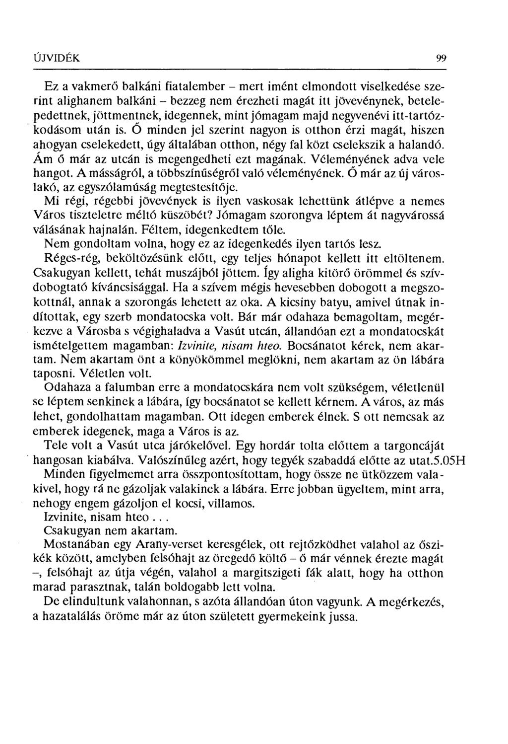 ÚJVIDÉK 99 Ez a vakmerő balkáni fiatalember mert imént elmondott viselkedése szerint alighanem balkáni bezzeg nem érezheti magát itt jövevénynek, betelepedettnek, jöttmentnek, idegennek, mint jómagam