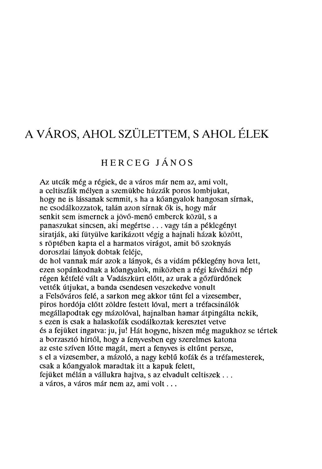 A VÁROS, AHOL SZÜLETTEM, S AHOL ÉLEK HERCEG JÁNOS Az utcák még a régiek, de a város már nem az, ami volt, a celtiszfák mélyen a szemükbe húzzák poros lombjukat, hogy ne is lássanak semmit, s ha a k