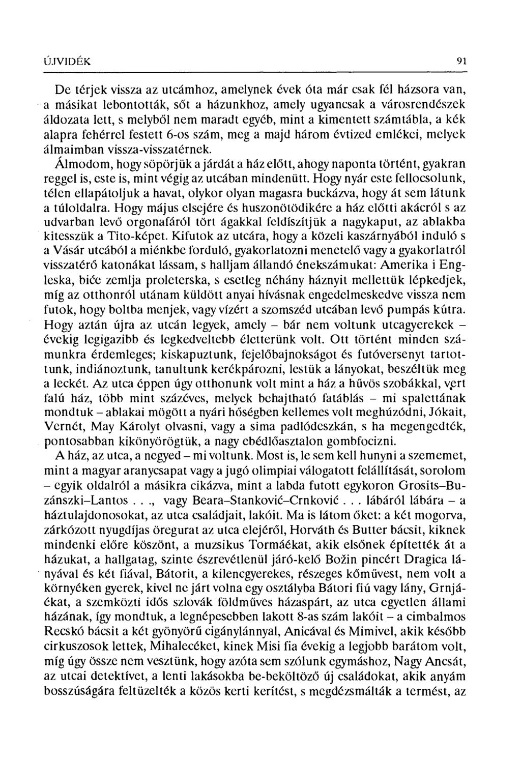 ÚJVIDÉK 91 De térjek vissza az utcámhoz, amelynek évek óta már csak fél házsora van, a másikat lebontották, s őt a házunkhoz, amely ugyancsak a városrendészek áldozata lett, s melyb ől nem maradt