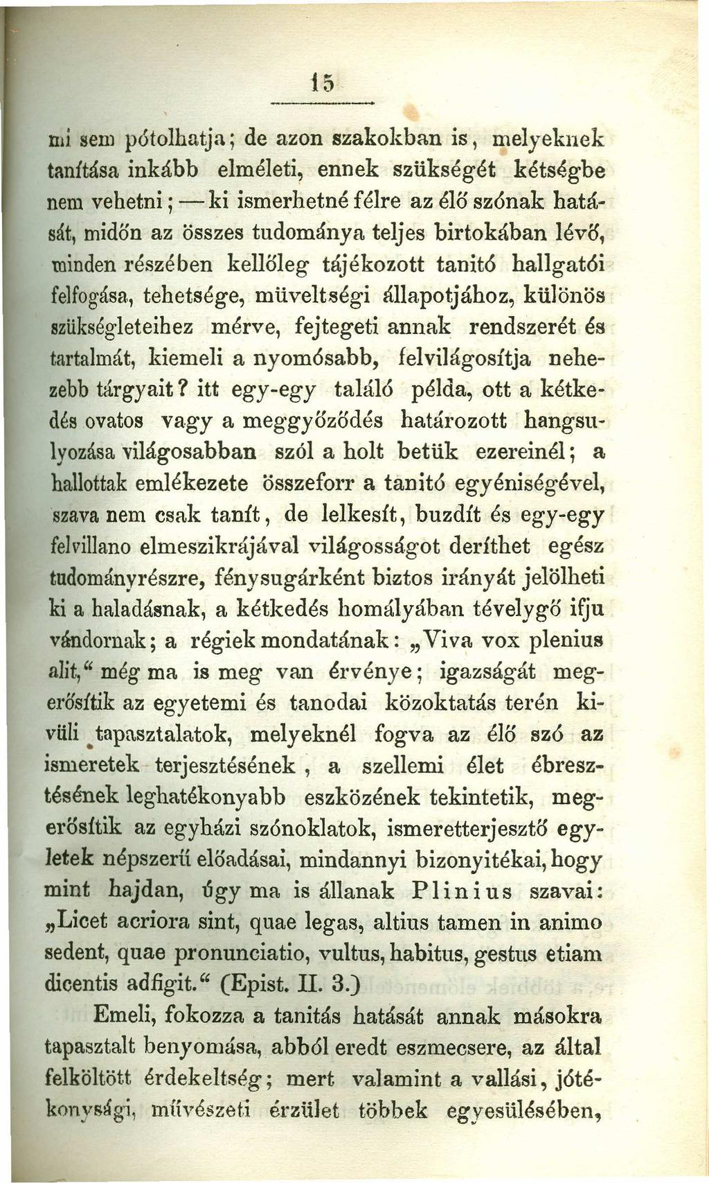 15 mi sem pótolhatja j de azon szakoleban is, melyeknek tanítása inkább elméleti, ennek szükségét kétségbe nem vehetni; - ki ismerhetné félre az élő szónak hatását, midőn az összes tudománya teljes