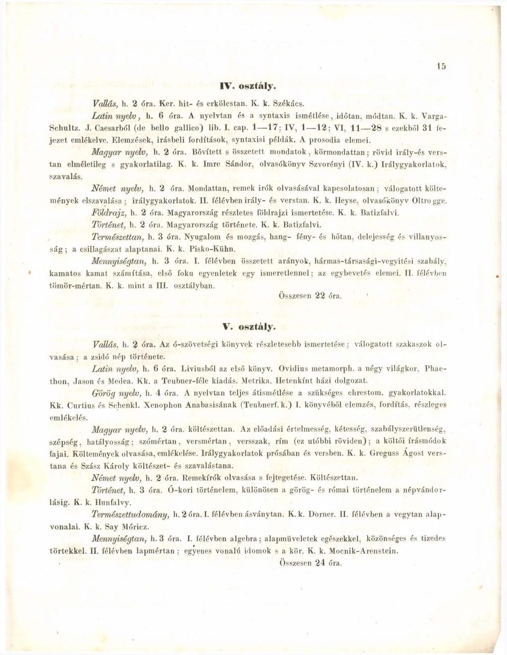 15 IV. osztály. Vallás, h. 2 óra. Kér. hit- és erkölcstan. K. k. Székács. Latin nyelv, h. 6 óra. A nyelvtan és a syntaxis ismétlése, időtan, módtan. K. k. Varga- Schultz. J.