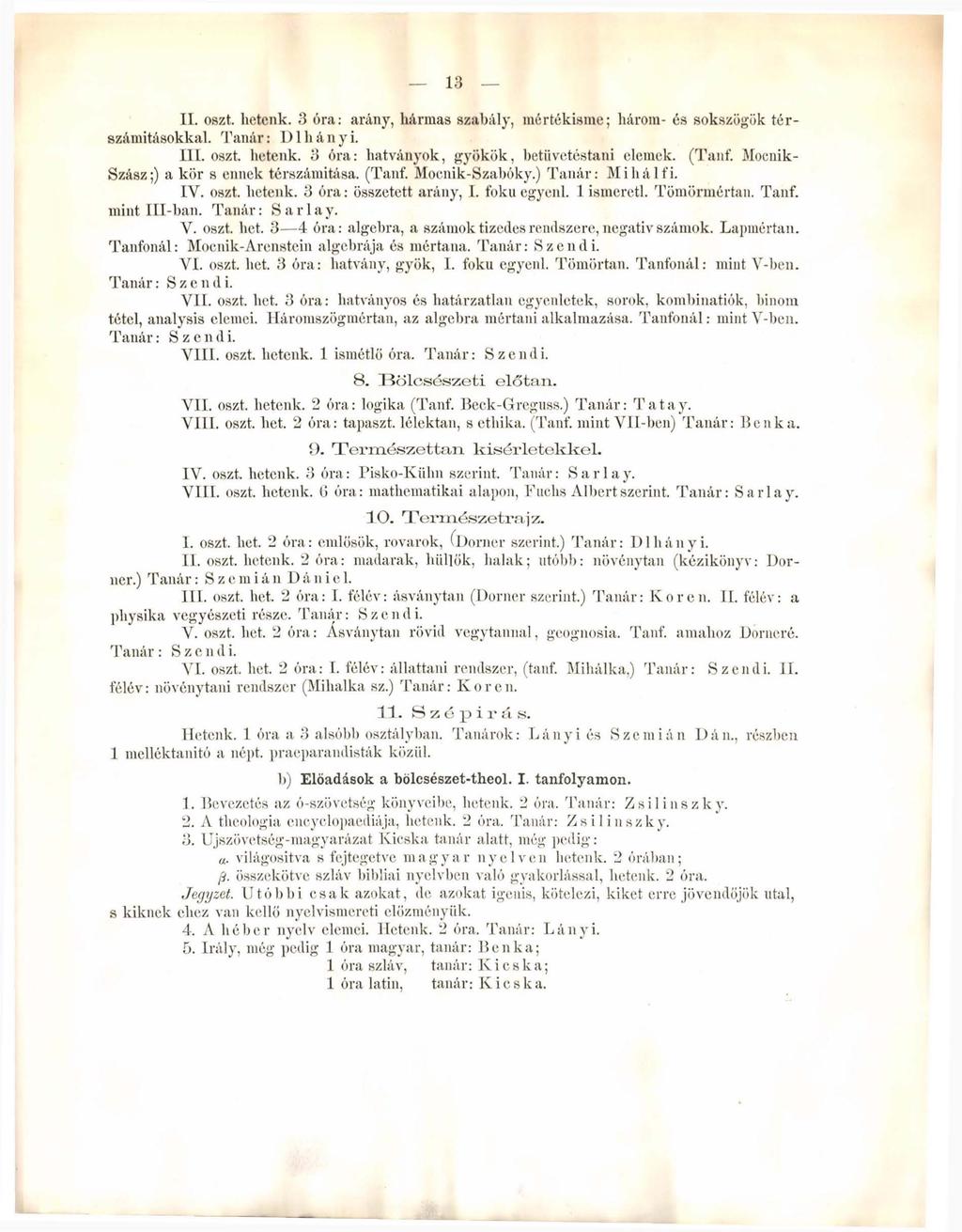 13 II. oszt. lietcnk. 3 óra: arány, hármas szabály, mértékisme; három- és sokszögök térszámitásokkal. Tanár: Dlhányi. III. oszt. hetenk. 3 óra: hatványok, gyökök, betüvetéstani elemek. (Tanf.