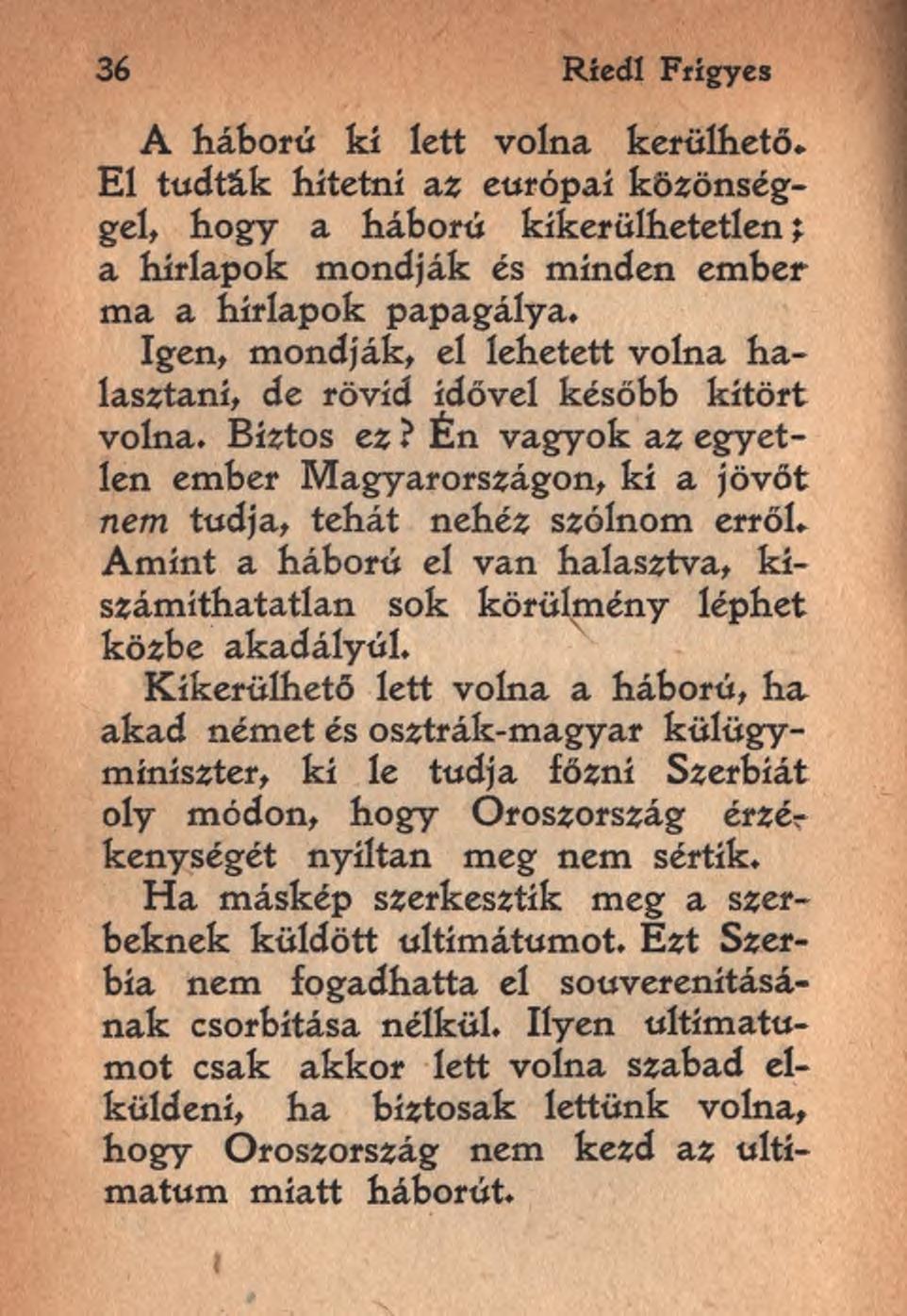 36 Ríedl Frigyes A háború ki lett volna kerülhető. El tudták hitetni az európai közönséggel, hogy a háború kikerülhetetlen; a hírlapok mondják és minden ember ma a hírlapok papagálya.