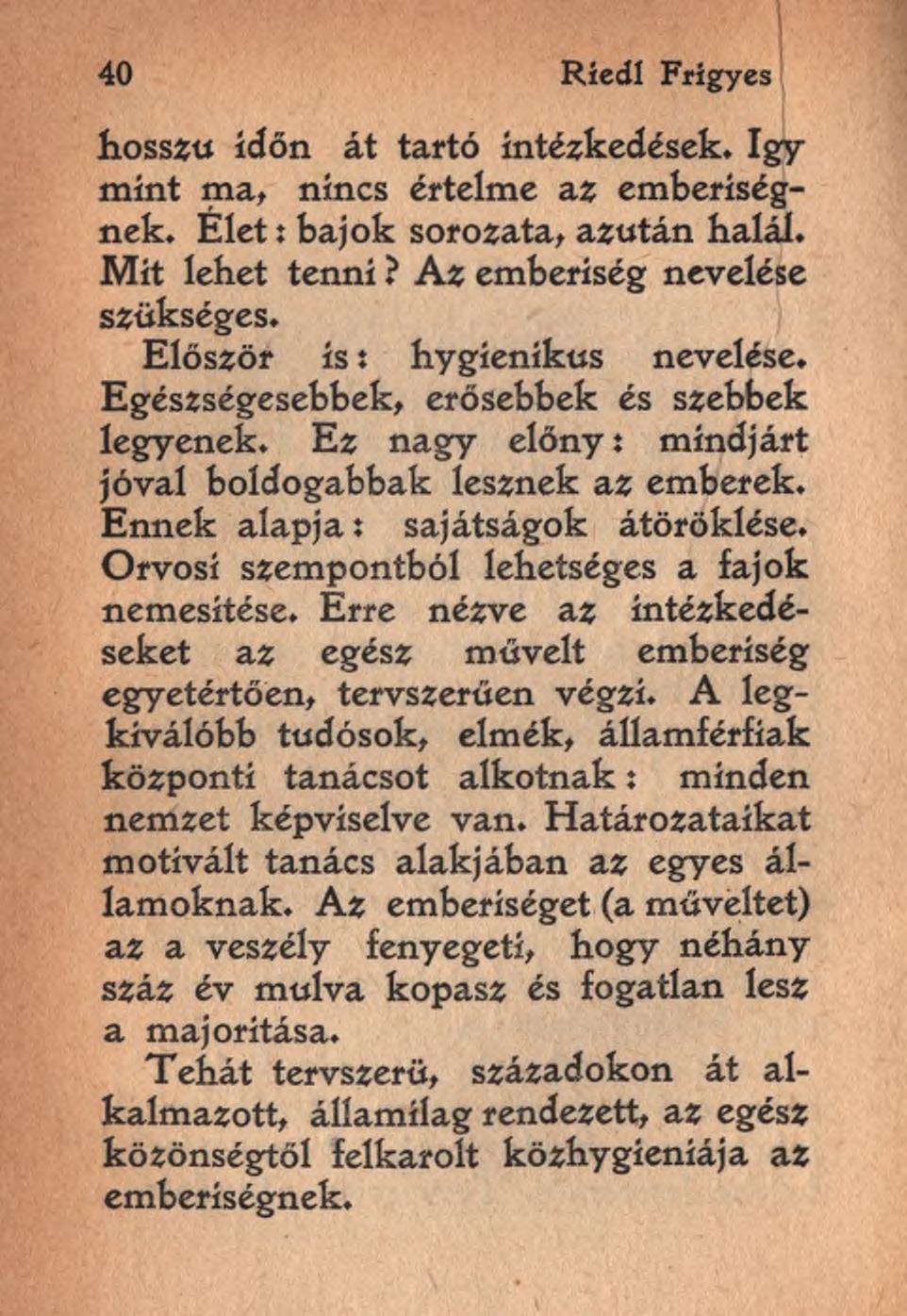 40 Ríedl Frigyes hosszú időn át tartó intézkedések. így mint ma, nincs értelme az emberiségnek. Elet: bajok sorozata, azután halál. Mit lehet tenni? Az emberiség nevelése szükséges.