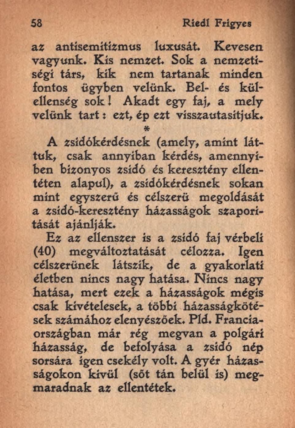 58 Riedl Frigyes az antísemítízmus luxusát. Kevesen vagyunk. Kis nemzet. Sok a nemzetiségi társ, kik nem tartanak minden fontos ügyben velünk. Bel- és külellenség sok!