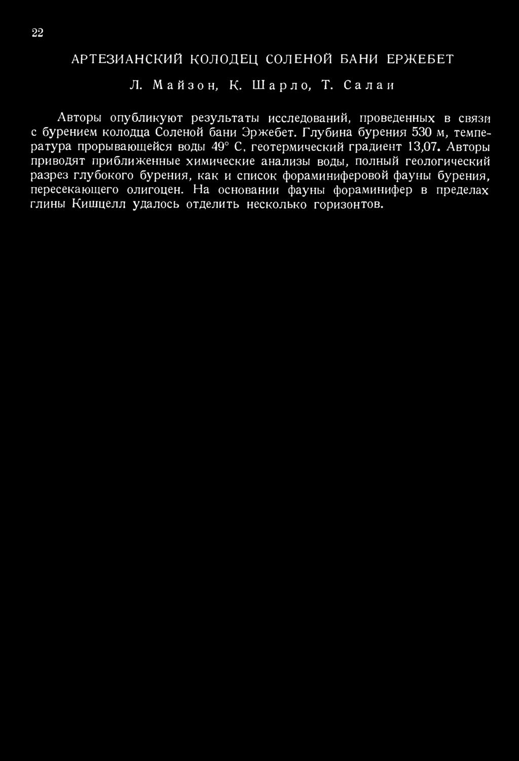 22 АРТЕЗИАНСКИЙ КОЛОДЕЦ СОЛЕНОЙ БАНИ ЕРЖЕБЕТ Л. М а й з о н, К. Ш а р л о, Т. С а л а и Авторы опубликуют результаты исследований, проведенных в связи с бурением колодца Соленой бани Эржебет.