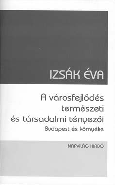 TÉT XVIII. évf. 2004 1 Könyvjelző 151 IZSÁK ÉVA: A VÁROSFEJLŐDÉS TERMÉSZETI ÉS TÁRSADALMI TÉNYEZŐI BUDAPEST ÉS KÖRNYÉKE (Napvilág Kiadó, Budapest, 2004, 178 o.