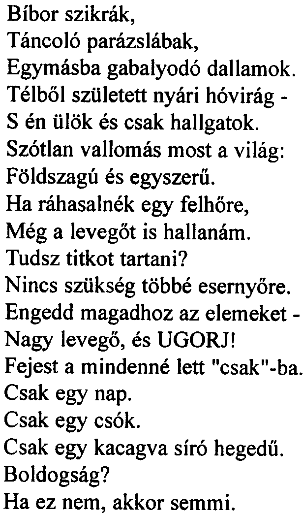 Vers a boldogságról Bíbor szikrák, Táncoló parázslábak, Egymásba gabalyodó dallamok. Télbõl született nyári hóvirág - S én ülök és csak hallgatok. Szótlan vallomás most a világ: Földszagú és egyszerû.