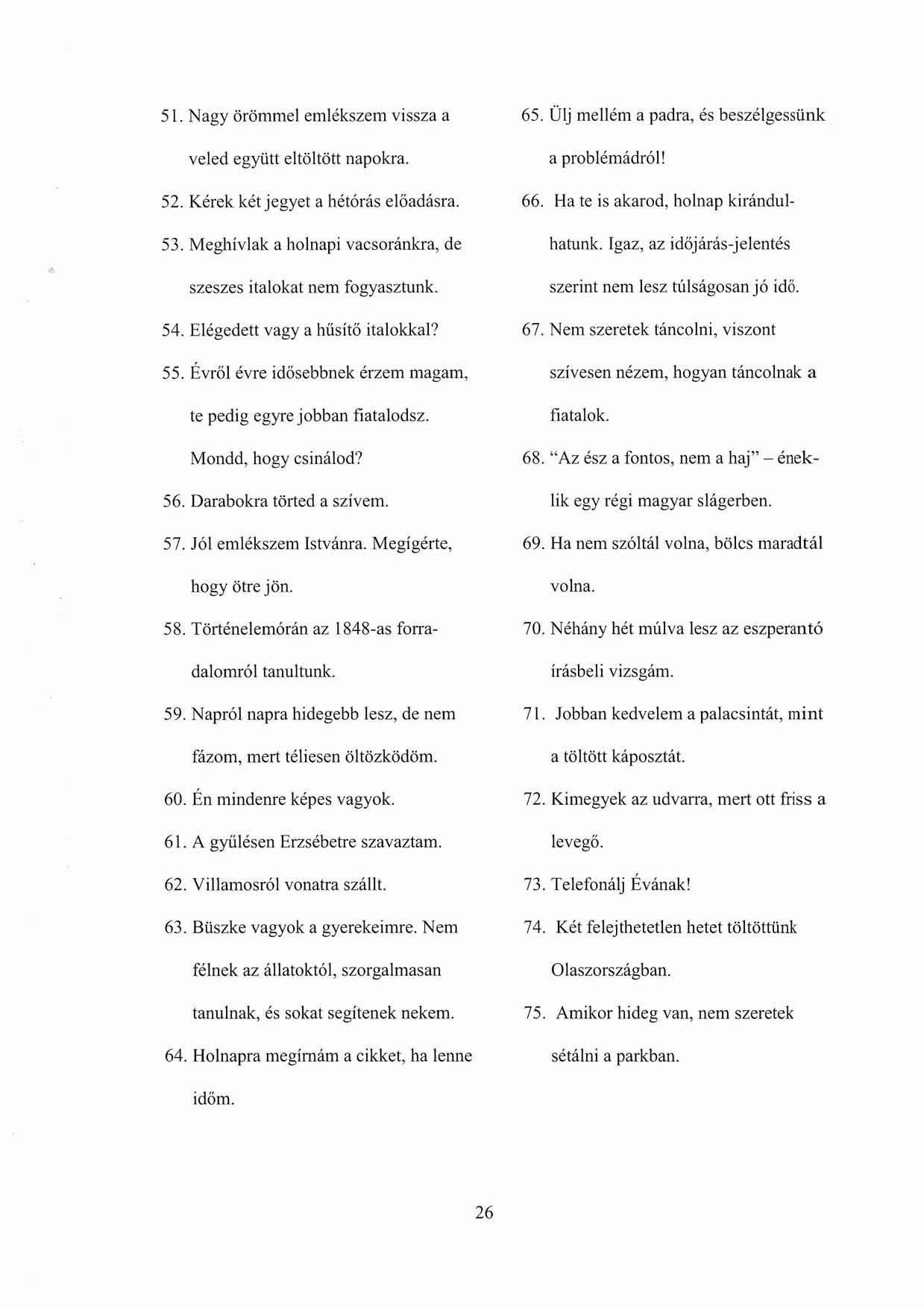 51. Nagy örömmel emlékszem vissza a veled együtt eltöltött napokra. 52. Kérek két jegyet a hétórás elöadásra. 53. Meghívjak a holnapi vacsoránkra, de szeszes italokal nem fogyasztunk. 54.