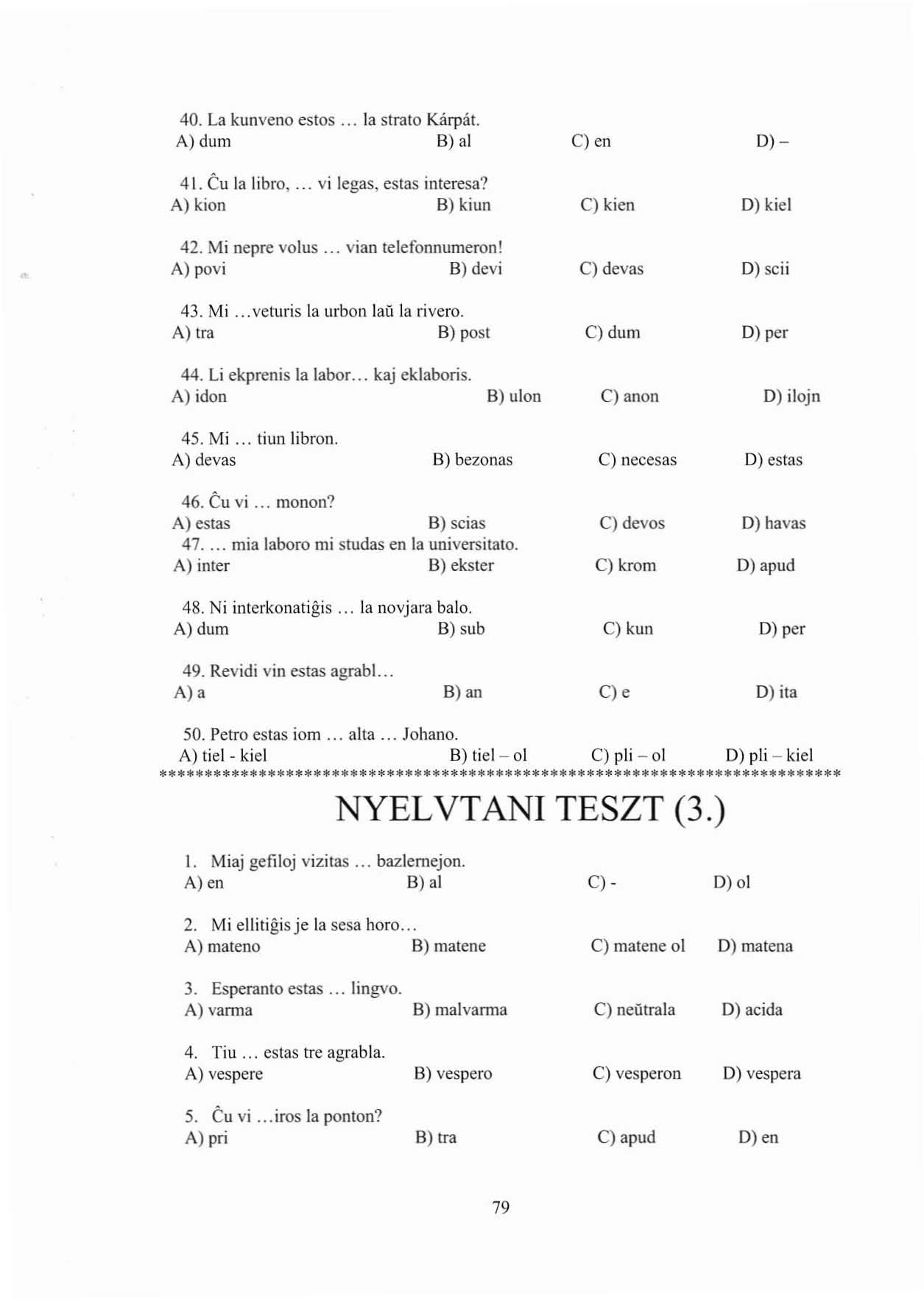 40. La kunveno estcs. A)dum. la strato Kárpát. B) al C) en D)- 41. Cu la libro,... vi legas, eslas interesa? A) kion B) kiun 42. Mi nepre volus... vian telefonnumeron! A) povi B) devi 43. Mi... veturis la urbon lali la ri vero.