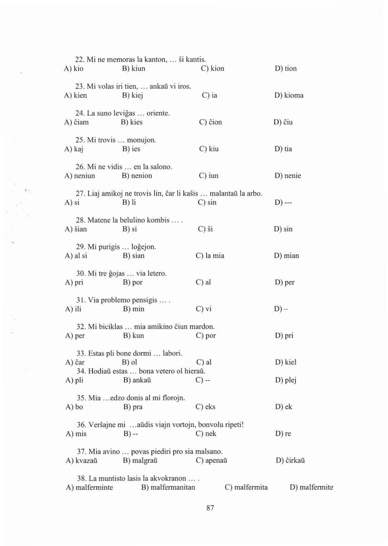 22. Mi ne mcmoras la kanton,... si kantis. A) kio B) kíun cl kíon 23. Mi volas iri tien,... ankaü vi iros. A) kíen B) kiej cl ia 24. La suno levigas... oriente.