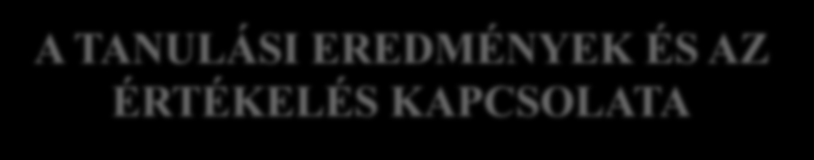 A TANULÁSI EREDMÉNYEK ÉS AZ ÉRTÉKELÉS KAPCSOLATA A tanulási eredményeknek értékelhetőnek kell lennie Értékelés: módszerek és folyamatok, amelyekkel azt mérjük, hogy a tanuló elérte-e (birtokolja-e) a