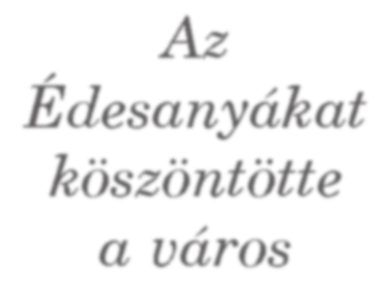 Az Édesanyákat köszöntötte a város Anyák napja alkalmából városunkban két helyen is felköszöntötték