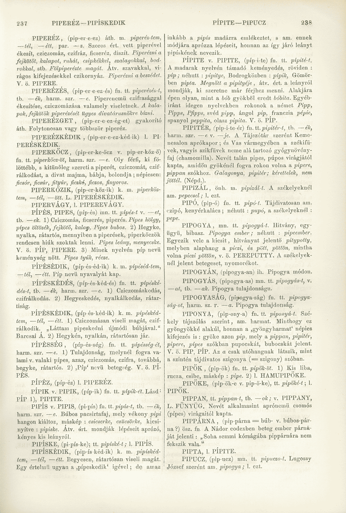 237 PIPERÉZ PIPÍSKEDIK PIPITE PIPUCZ 238 PIPERÉZ, (pip-er e-ez) áth. m. piperéz-tem, léi, élt, par. z. Szoros ért. vett piperével ékesít, cziczomáz, czifráz, ficseréz, diszít.