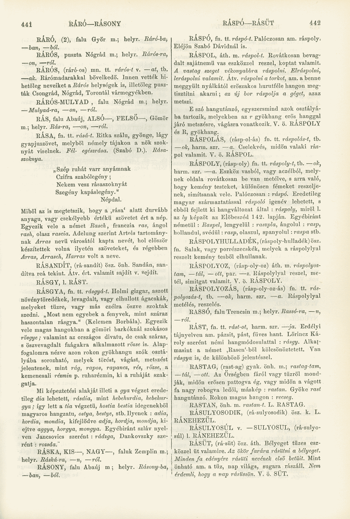 44Í RÁRÓ RÁSONY RÁSPÓ RÁSÜT 442 RASPOL, áth. m. ráspol-t. Rovátkosan bevagdalt sajátnemü vas eszközzel reszel, koptat valami A vastag szeget vékonyabbra ráspolni. Elráspolni, leráspolni valamit. Átv.