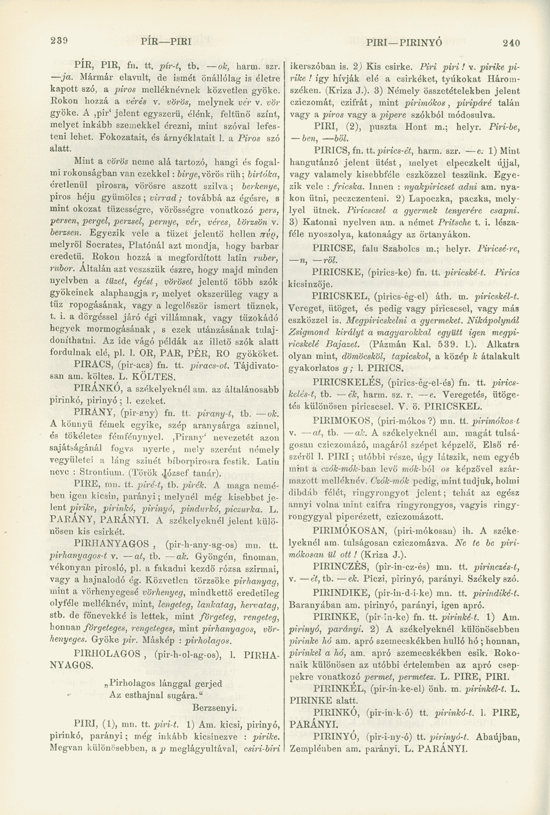 239 PÍR PIRI PIRI PIRINYÓ 240 PÍR, PIR, fh. tt. pir-t, tb. ok, harm. szr. ja. Mármár elavult, de ismét önállólag is életre kapott szó, a piros melléknévnek közvetlen gyöke. Rokon hozzá a verés v.
