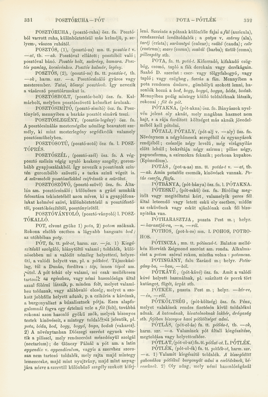 331 POSZTÓRUHA-PÓT POTA- PÓTLÉK a 32 POSZTÓRUHA, (posztó-ruha) ösz. fn. Posztóból varrott ruha, különböztete'sül más kelméjü, p. selyem-, vászon ruhától. POSZTÓS, (1), (posztó-os) mn. U. posztóst v.