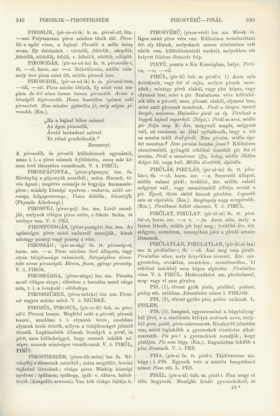 245 PIROSLIK PIROSTIKSZÉM PIROSVÉRÜ PISÁL 246 PIROSLIK, (pir-os-ol-ik) k. m. pirosl-ott, htn. ani. Folytonosan piros szinben tűnik elé. Piroslik a nyila rózsa, a hajnal. Piroslik a szőke leány arcza.