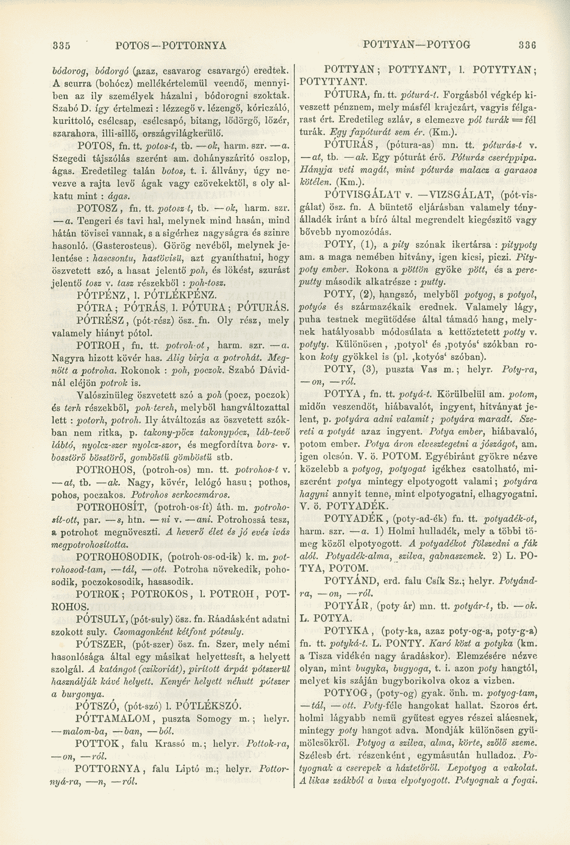 335 POTOS-POTTORNYA POTTYAN POTYOG 336 bódorog, bódorgó (azaz, csavarog csavargó) eredtek. A scurra (bohócz) mellékértelemül veendő, mennyiben az ily személyek házalni, bódorogni szoktak. Szabó D.