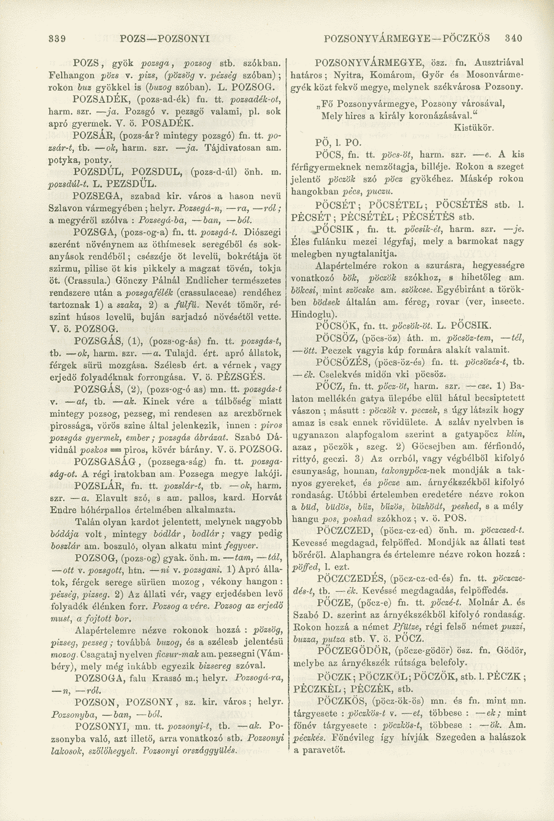 839 POZS POZSONYI POZSONY VÁRMEGYE PÖCZKÖS 340 POZS, gyök pozsga, pozsog stb. szókban. Felhangon pözs v. pizs, (pözsög v. pezseg szóban) ; rokon buz gyökkel is {buzog szóban). L. POZSOG.