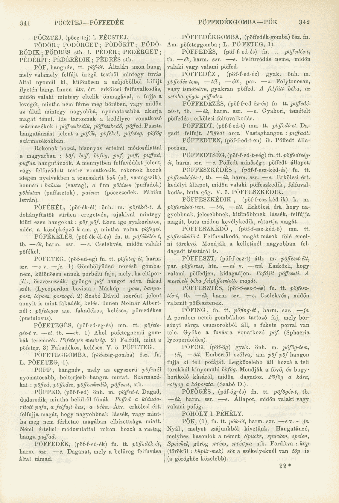 341 PÖCZÍEJ PÜFFEDEK PÖFFEDÉKGOMBA PÖK 342 PÖCZTEJ, (pöcz-tej) 1. FÉCSTEJ. PÖDÖR; PÖDÖRGET; PÖDÖRÍT; PÖDÖ- RÖDIK ; PÖDRÉS stb. 1. PÉDÉR ; PÉDÉRGET ; PÉDÉRÍT; PÉDÉRÉDIK; PÉDRÉS stb. PÖF, hangnév, tt.