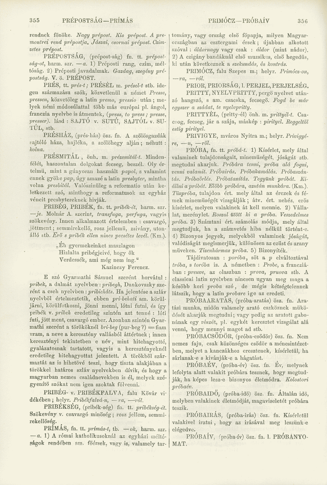 355 PRÉPOSTSÁG PRÍMÁS PRIMÓCZ PRÓBAÍV 356 rendnek főnöke. Nagy prépost. Kis prépost. A premontrei rend prépostja. Jászai, csornai prépost. Czimzetes prépost. PRÉPOSTSÁG, (prépost-ság) fn. tt.