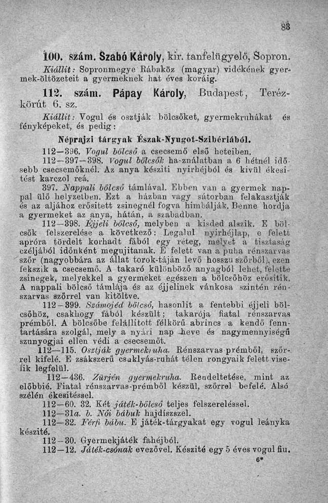 ICO. szám. Szabó Károly, kir. tanfelügyelő, Sopron. Kiállit: Sopronmegye Rábaköz (magyar) vidékének gyér* mek-öltözeteit a gyermeknek hat éves koráig. 112. szám. Pápay Károly, Budapest, Terézkörút 6.