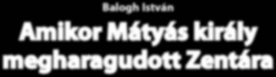 Balogh István Amikor Mátyás király megharagudott Zentára A plébános úr homlokán ráncok rendeződtek. Csak nem? Öreganyánk mesélte a múltkor. A mi papunk ekkor mellém ült.