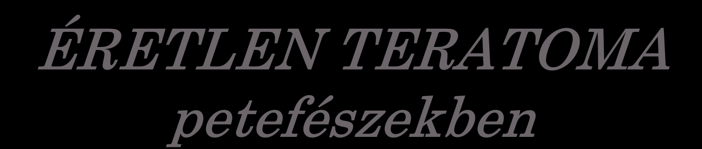 ÉRETLEN TERATOMA petefészekben Összes petefészek tumor 1 %-a; malignus csírasejtes tumorok 20 %; és az összes malignus petefészek tumor 30 %-a; de fiatalokban a csírasejtes tumorok 60 %-a; 3.