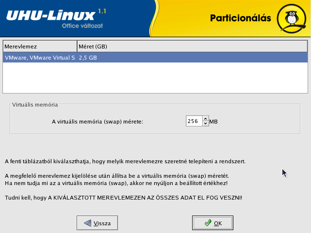 66 5. FEJEZET TELEPÍTÉS lefoglalni, a fent említett szorzás miatt, de amíg kezdő felhasználók vagyunk, a 256 MB elég lesz. A későbbiekben már felismerjük, ha a swap terület növelése szükségessé válik.