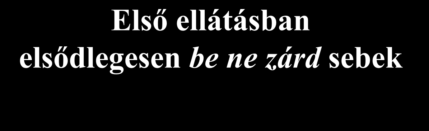 Első ellátásban elsődlegesen be ne zárd sebek fertőzött, szennyezett seb lőtt, robbanásos