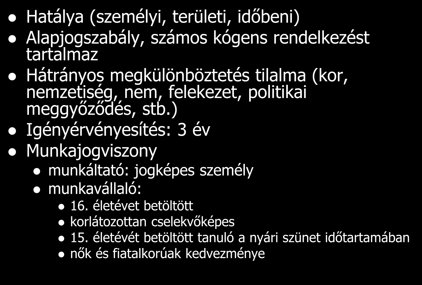 Munka Törvénykönyve Hatálya (személyi, területi, időbeni) Alapjogszabály, számos kógens rendelkezést tartalmaz Hátrányos megkülönböztetés tilalma (kor, nemzetiség, nem, felekezet, politikai