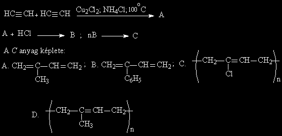 129. Adott a következő reakció: A + 2B C + D A C a legegyszerűbb alkin és a D egy bázis, ezért az A anyag képlete: 130. Adott a következő reakció séma: A K anyag elnevezése: A. polivinil-klorid B.