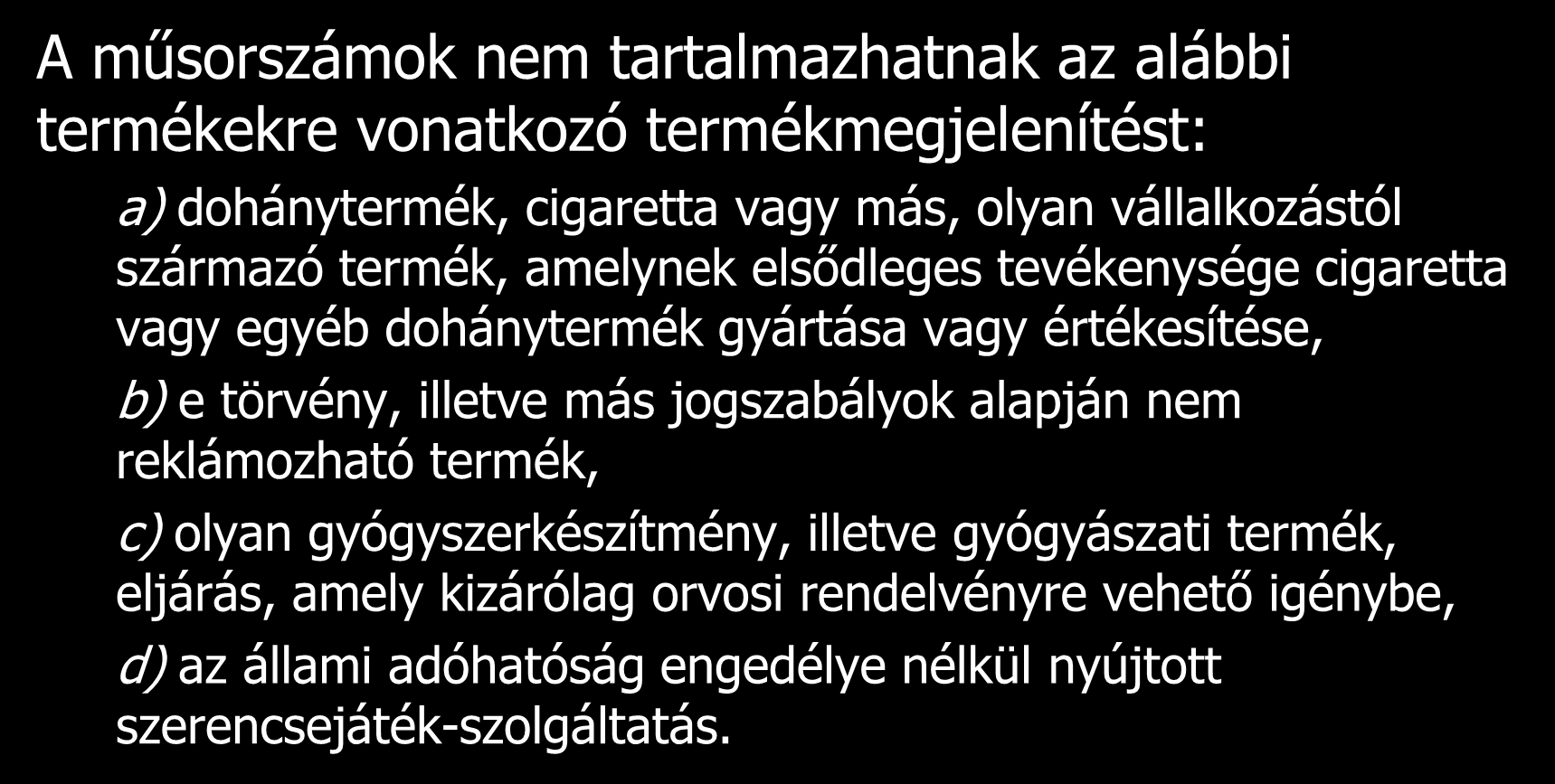 A műsorszámok nem tartalmazhatnak az alábbi termékekre vonatkozó termékmegjelenítést: a) dohánytermék, cigaretta vagy más, olyan vállalkozástól származó termék, amelynek elsődleges tevékenysége