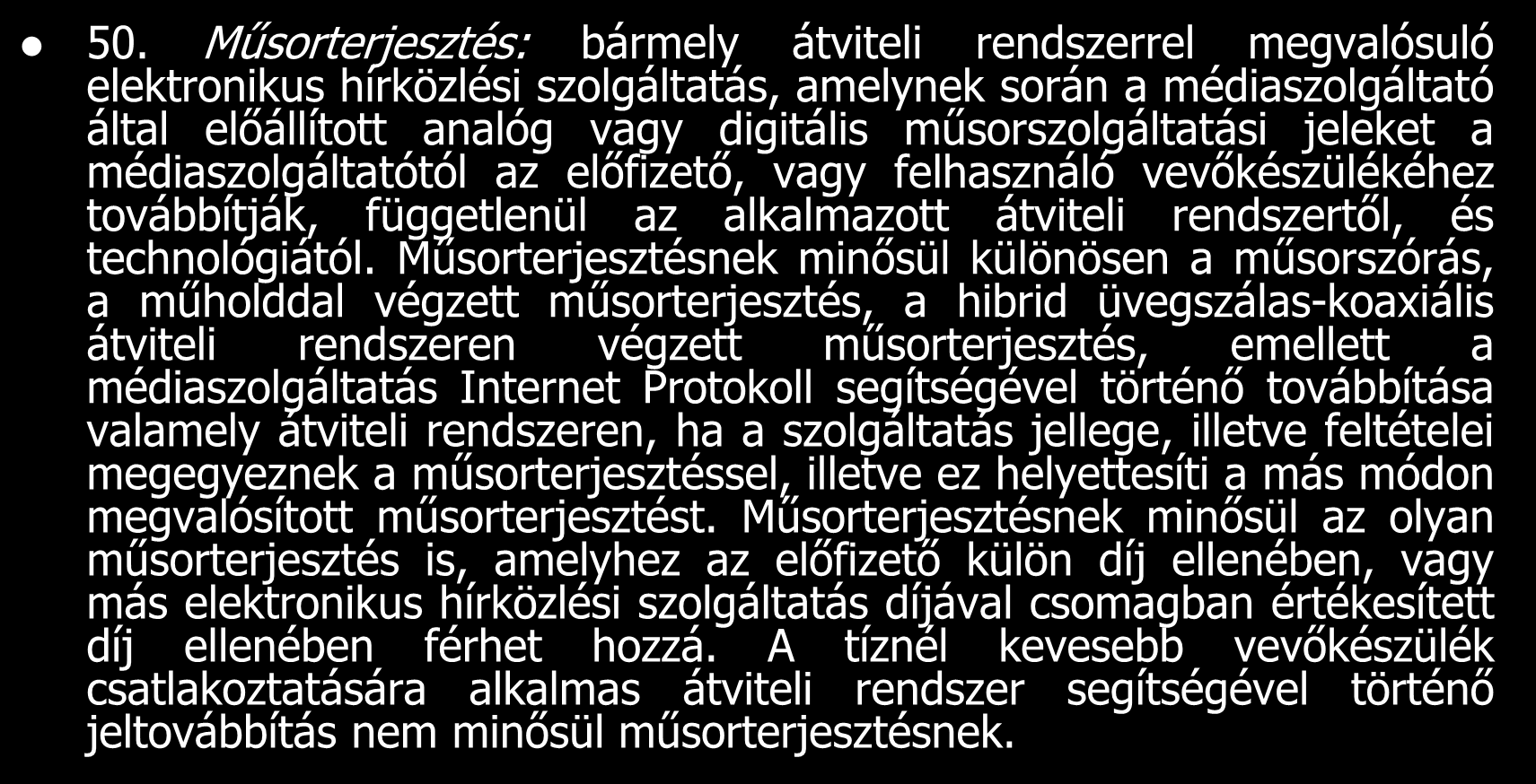 50. Műsorterjesztés: bármely átviteli rendszerrel megvalósuló elektronikus hírközlési szolgáltatás, amelynek során a médiaszolgáltató által előállított analóg vagy digitális műsorszolgáltatási