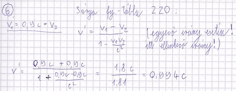 6. Két proton egymással szemben halad egy részecskegyorsítóban (a gyorsító falához viszonyítva) 0,9c vel. Az egymáshoz viszonyított relatív sebességük: a. 0,994c b. 0,998c c. 0,991c d.