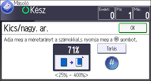 Az eredetik kicsinyítése vagy nagyítása A másolási arányok beállításához írja be a kívánt arányt a számgombok használatával, vagy adja meg az arányt a [ ] vagy a [ ] gombok segítségével.