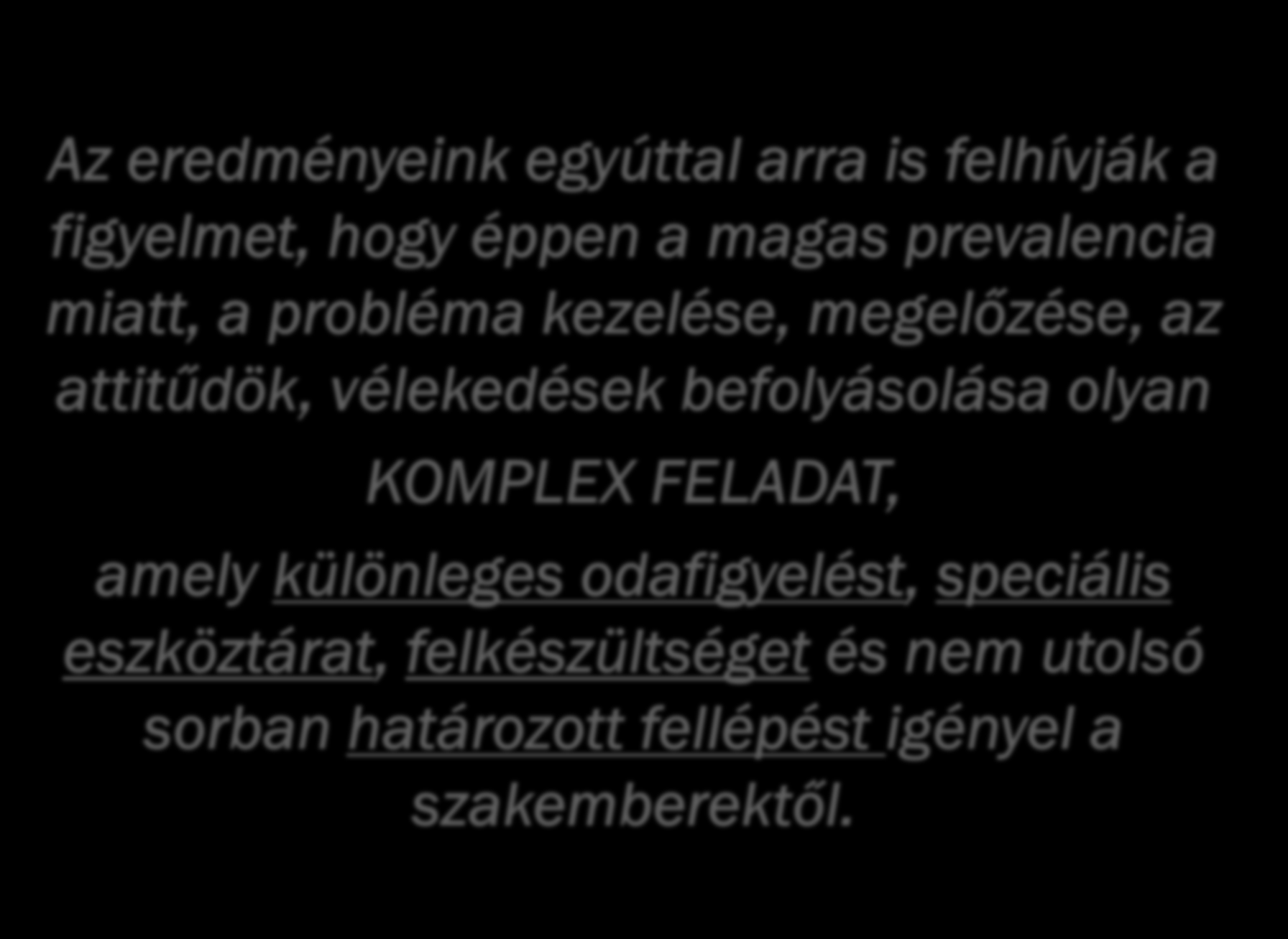 ÖSSZEGEZVE Az eredményeink egyúttal arra is felhívják a figyelmet, hogy éppen a magas prevalencia miatt, a probléma kezelése, megelőzése, az attitűdök, vélekedések